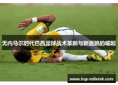无内马尔时代巴西足球战术革新与新面貌的崛起 无内马尔时代巴西足球战术革新与新面貌的崛起