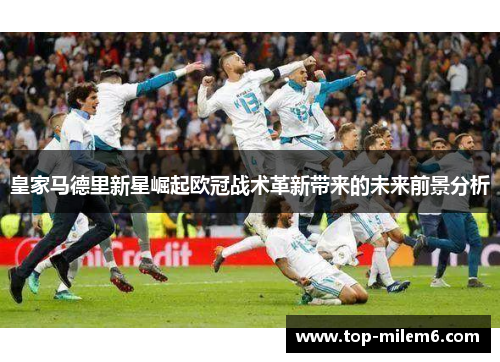 皇家马德里新星崛起欧冠战术革新带来的未来前景分析 皇家马德里新星崛起欧冠战术革新带来的未来前景分析