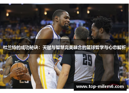 杜兰特的成功秘诀：天赋与智慧完美融合的篮球哲学与心态解析