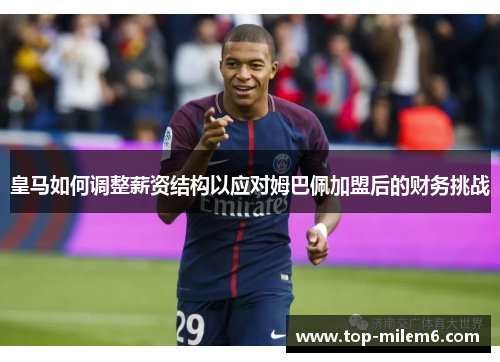 皇马如何调整薪资结构以应对姆巴佩加盟后的财务挑战 皇马如何调整薪资结构以应对姆巴佩加盟后的财务挑战