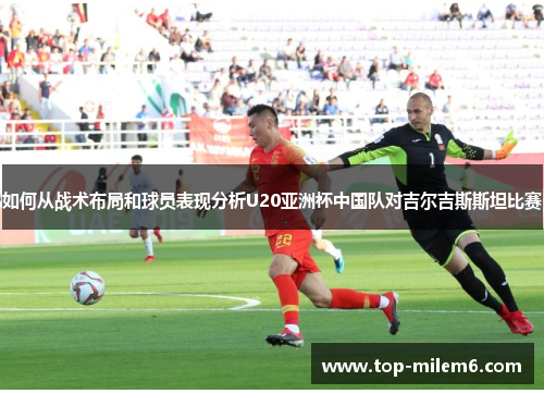 如何从战术布局和球员表现分析U20亚洲杯中国队对吉尔吉斯斯坦比赛