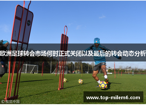 欧洲足球转会市场何时正式关闭以及最后的转会动态分析