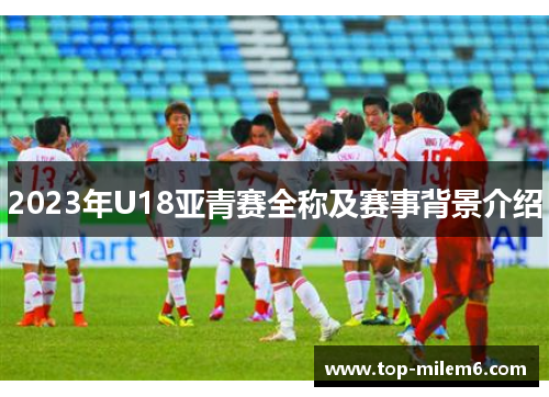 2023年U18亚青赛全称及赛事背景介绍