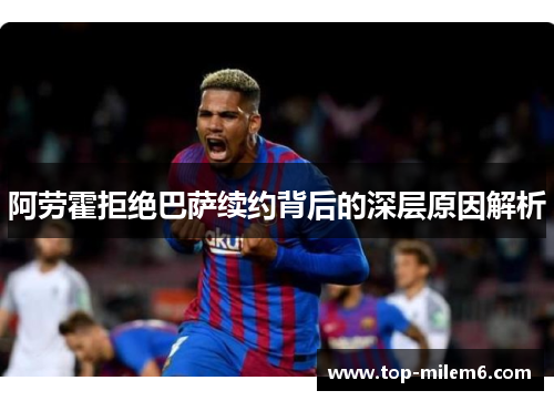 阿劳霍拒绝巴萨续约背后的深层原因解析 阿劳霍拒绝巴萨续约背后的深层原因解析